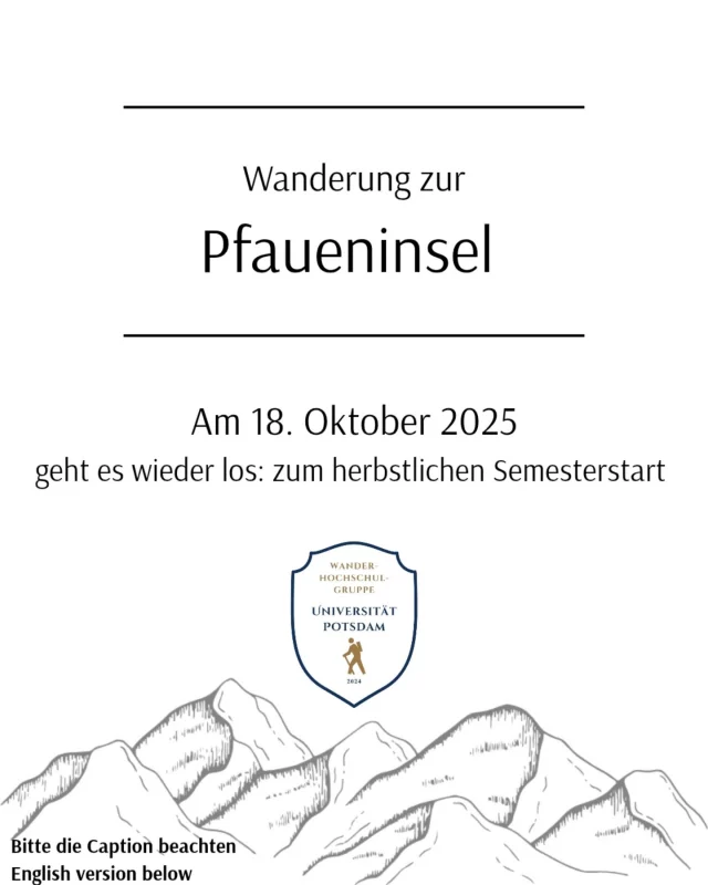 Liebe Wanderfreunde 🥾
das neue Semester startet nun endlich wieder und wir wollen diesen Auftakt mit einer neuen Wanderung unterstreichen. Schon am nächsten Samstag, den 18.10.2025 werden wir uns spontan auf den Weg zu Pfaueninsel begeben, die Herbstluft genießen und den Stress der ersten Uni-Woche hoffentlich ein wenig abschütteln. 
Start: 11:00 Uhr 
Strecke: ca. 10 km um Pfaueninsel und Umgebung 🦚
Treffpunkt wird mit der Ticketreservierung freigegeben. 
Bitte plant ein, dass wir eine kleine Fährüberfahrt haben, die für Studis 5€ kostet (nur Kartenzahlung möglich).
Wichtig:
Auch diesmal nutzen wir wieder unser kostenloses Ticketsystem.
Tickets für die Wanderung können online ab dem 13.10. 10:00 Uhr gebucht werden. Den Link findet ihr in der Mail. Pro Person bitte nur ein Ticket!
Denkt an eine entsprechende Kleidung, also vorsichtshalber die dicken Schuhe und Regenjacke einpacken 🧣🧤, genauso wie genügend Essen und Trinken. 🧃
Wir freuen uns auf euch!
Euer Hochschulwanderteam ✨️
------------------
(English version) 
Dear hiking friends 🥾
The new semester is finally starting again, and we want to commemorate this start with a new hike. As early as next Saturday, 18.10.2025, we will spontaneously make our way to Peacock Island, enjoy the autumn air and hopefully shake off the stress of the first week of university.
Start: 11:00 AM
Route: approx. 10 km around Pfaueninsel (Peacock Island) and the surrounding area 🦚
The meeting point will be released with a ticket reservation.
Please note that we will have a short ferry crossing, which costs €5 for students an 6€ normam (card payment only).
Important:
Once again, we will be using our free ticket system.
Tickets for the hike can be booked online starting October 13 at 10:00 AM. You will find the link in the email. Please book only one ticket per person!
Please remember to wear appropriate clothing, so pack thick shoes and a rain jacket just in case 🧣🧤, as well as enough food and drink. 🧃
We look forward to seeing you!
Your University Hiking Team ✨️