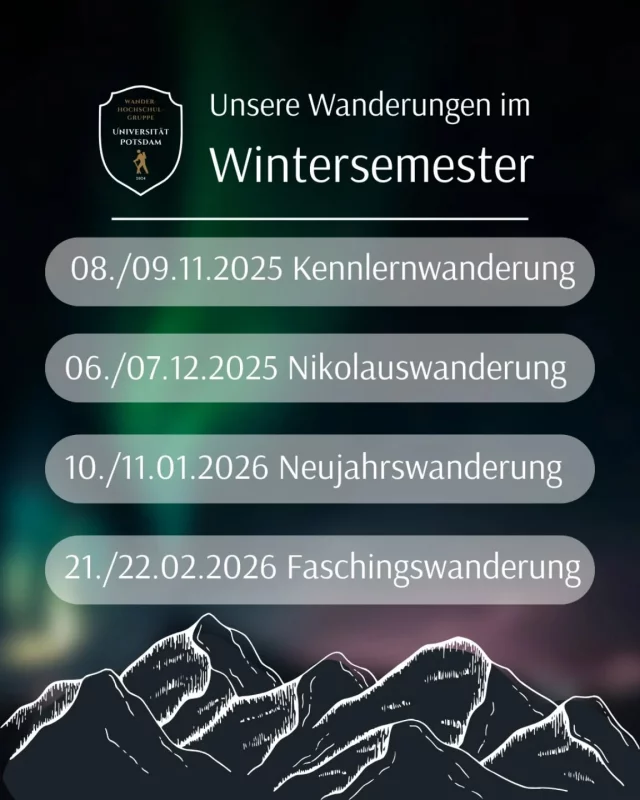 Müde von Hörsälen und Lernstress? Wir haben die perfekte Abwechslung!
Das Programm unserer Wanderungen im Wintersemester 2025/2026 steht! Von der Kennenlern-Tour bis zur Faschingswanderung – schnürt eure Stiefel und lasst uns gemeinsam die Region um Potsdam und Berlin entdecken! 🥾
🗓️ Save the Dates:
08./09.11. Kennenlernwanderung
06./07.12. Nikolauswanderung
10./11.01. Neujahrswanderung
21./22.02. Faschingswanderung
(Es handelt sich um Ein-Tagesausflüge)
Wir freuen uns darauf, das Semester mit euch zu erwandern! Mehr Infos folgen.
Euer Vorstand ✨️
-------------------------
(english version)
Tired of lecture halls and study stress? We have the perfect change of pace! 
The program for our hiking trips in the Winter Semester 2025/2026 is set! From the introductory tour to the Carnival Hike – lace up your boots and let's explore the region around Potsdam and Berlin together! 🥾
🗓️ Save the Dates:
08./09.11. Introductory Hike 
06./07.12. St. Nicholas Hike
10./11.01. New Year's Hike 
21./22.02. Carnival Hike 
(These are single-day trips)
We look forward to hiking through the semester with you! More information will follow.
Your club board ✨️
